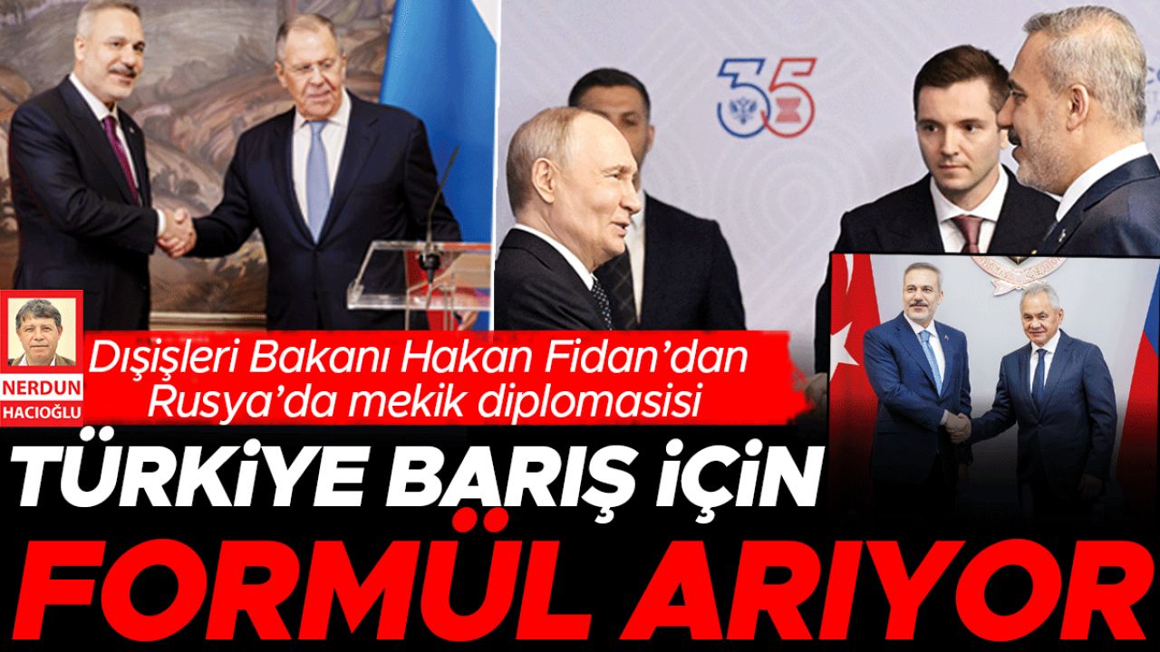 Dışişleri Bakanı Hakan Fidan’dan Rusya’da mekik diplomasisi: Türkiye barış için formül arıyor